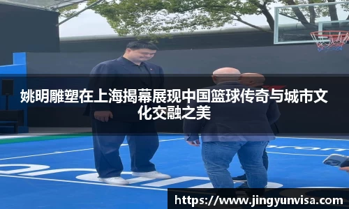 姚明雕塑在上海揭幕展现中国篮球传奇与城市文化交融之美
